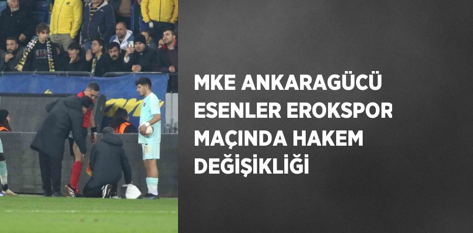 MKE ANKARAGÜCÜ ESENLER EROKSPOR MAÇINDA HAKEM DEĞİŞİKLİĞİ