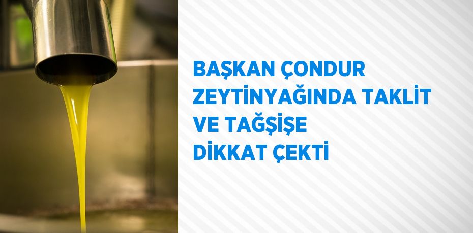 BAŞKAN ÇONDUR ZEYTİNYAĞINDA TAKLİT VE TAĞŞİŞE DİKKAT ÇEKTİ