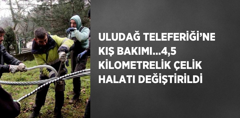 ULUDAĞ TELEFERİĞİ’NE KIŞ BAKIMI...4,5 KİLOMETRELİK ÇELİK HALATI DEĞİŞTİRİLDİ