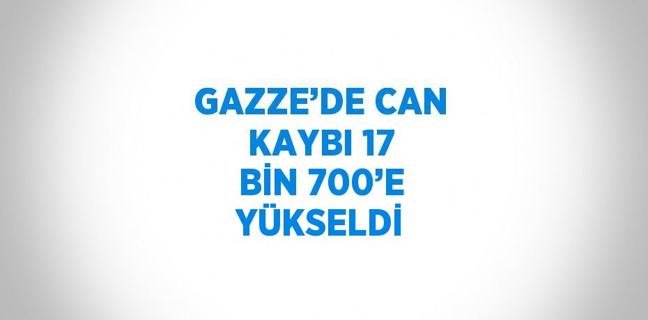 GAZZE’DE CAN KAYBI 17 BİN 700’E YÜKSELDİ