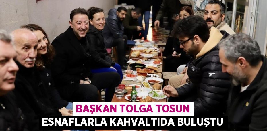 BAŞKAN TOLGA TOSUN ESNAFLARLA KAHVALTIDA BULUŞTU