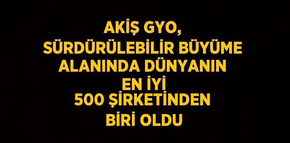 AKİŞ GYO, SÜRDÜRÜLEBİLİR BÜYÜME ALANINDA DÜNYANIN EN İYİ 500 ŞİRKETİNDEN BİRİ OLDU