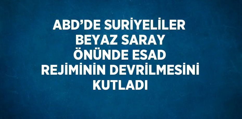 ABD’DE SURİYELİLER BEYAZ SARAY ÖNÜNDE ESAD REJİMİNİN DEVRİLMESİNİ KUTLADI