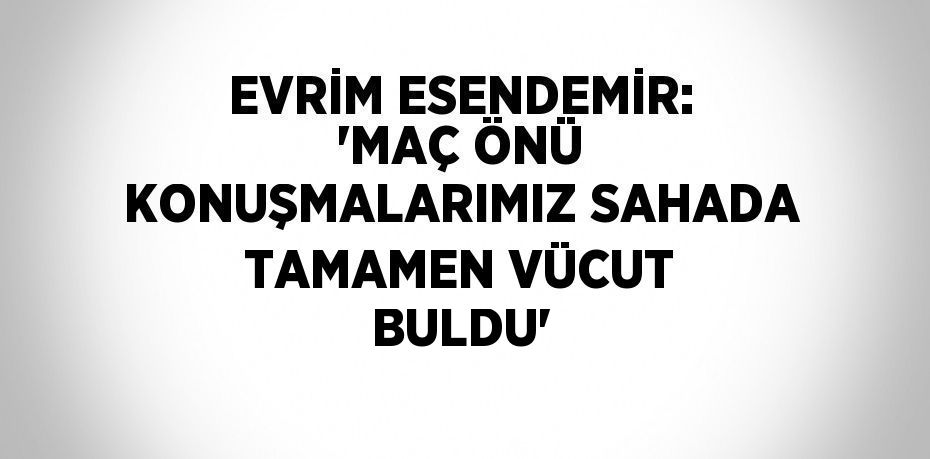 EVRİM ESENDEMİR: 'MAÇ ÖNÜ KONUŞMALARIMIZ SAHADA TAMAMEN VÜCUT BULDU'