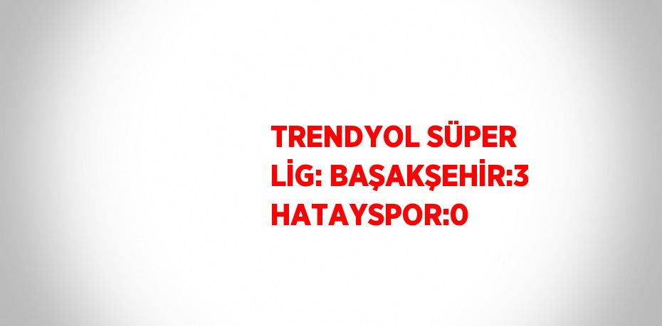 TRENDYOL SÜPER LİG: BAŞAKŞEHİR:3 HATAYSPOR:0