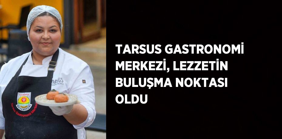 TARSUS GASTRONOMİ MERKEZİ, LEZZETİN BULUŞMA NOKTASI OLDU