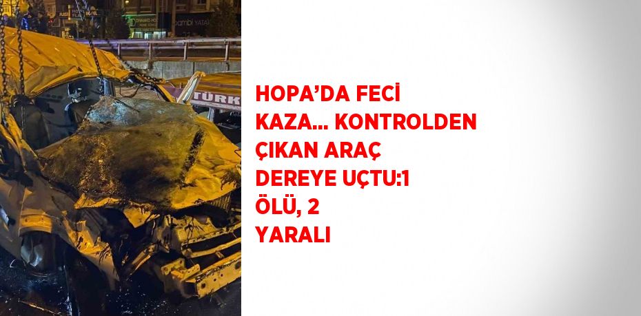 HOPA’DA FECİ KAZA... KONTROLDEN ÇIKAN ARAÇ DEREYE UÇTU:1 ÖLÜ, 2 YARALI