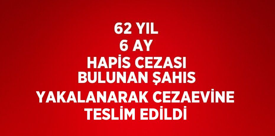 62 YIL 6 AY HAPİS CEZASI BULUNAN ŞAHIS YAKALANARAK CEZAEVİNE TESLİM EDİLDİ