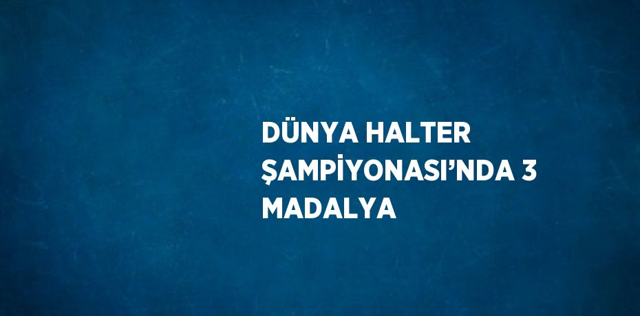 DÜNYA HALTER ŞAMPİYONASI’NDA 3 MADALYA