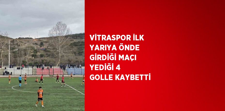 VİTRASPOR İLK YARIYA ÖNDE GİRDİĞİ MAÇI YEDİĞİ 4 GOLLE KAYBETTİ