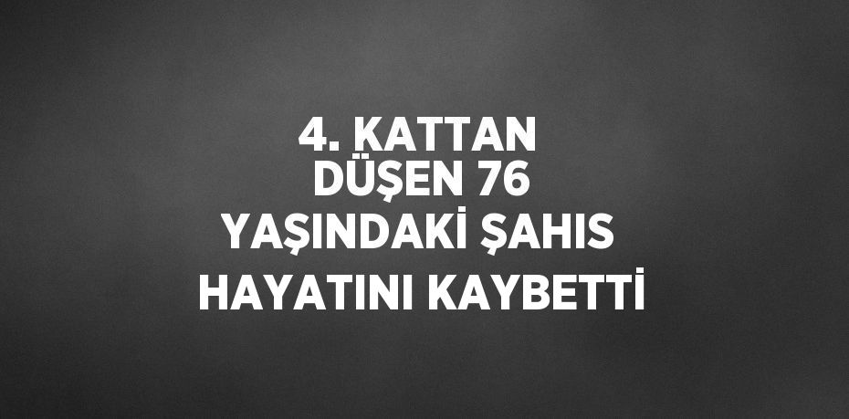 4. KATTAN DÜŞEN 76 YAŞINDAKİ ŞAHIS HAYATINI KAYBETTİ