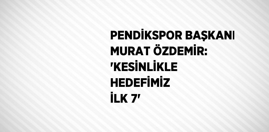 PENDİKSPOR BAŞKANI MURAT ÖZDEMİR: 'KESİNLİKLE HEDEFİMİZ İLK 7'