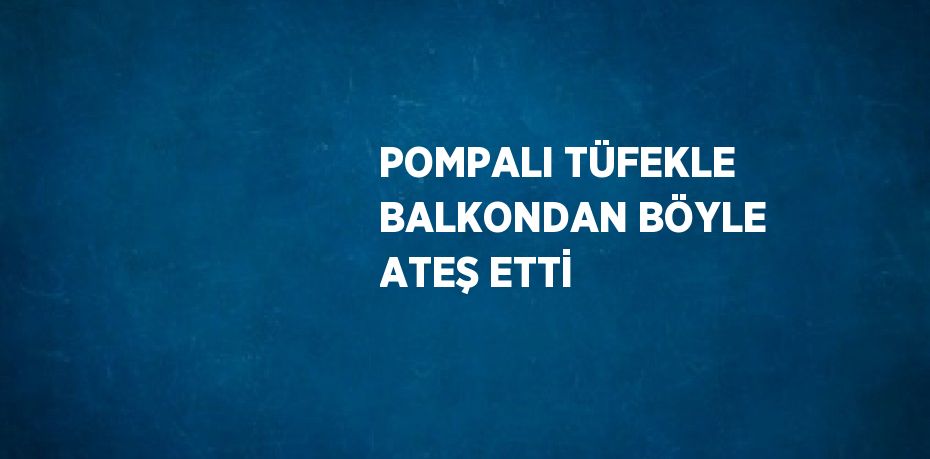 POMPALI TÜFEKLE BALKONDAN BÖYLE ATEŞ ETTİ