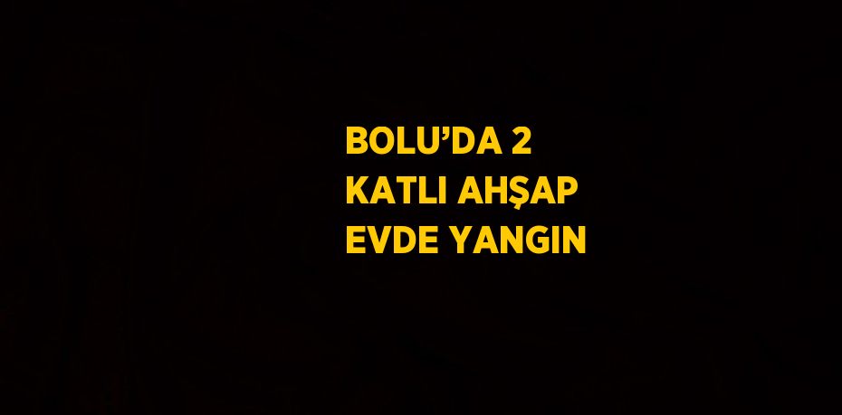 BOLU’DA 2 KATLI AHŞAP EVDE YANGIN