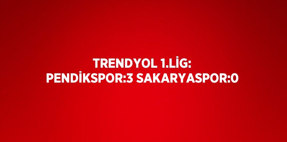 TRENDYOL 1.LİG: PENDİKSPOR:3 SAKARYASPOR:0