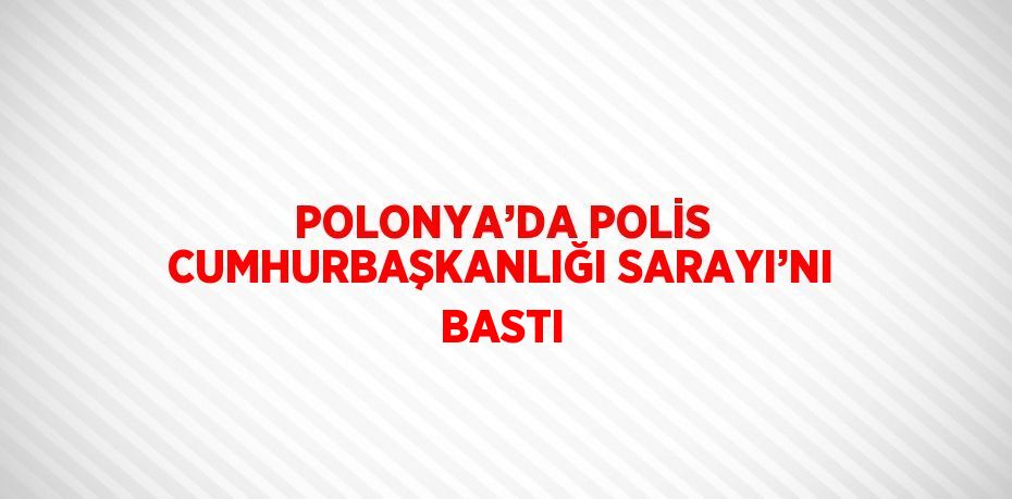 POLONYA’DA POLİS CUMHURBAŞKANLIĞI SARAYI’NI BASTI