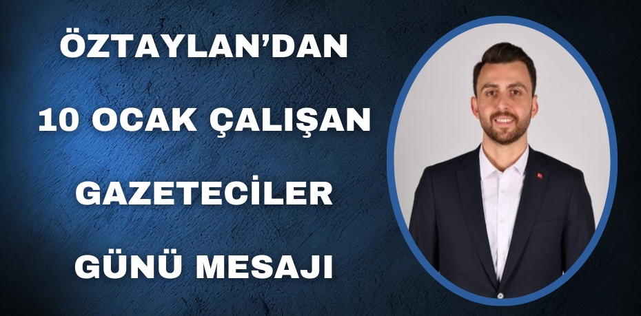 ÖZTAYLAN’DAN 10 OCAK ÇALIŞAN GAZETECİLER GÜNÜ MESAJI