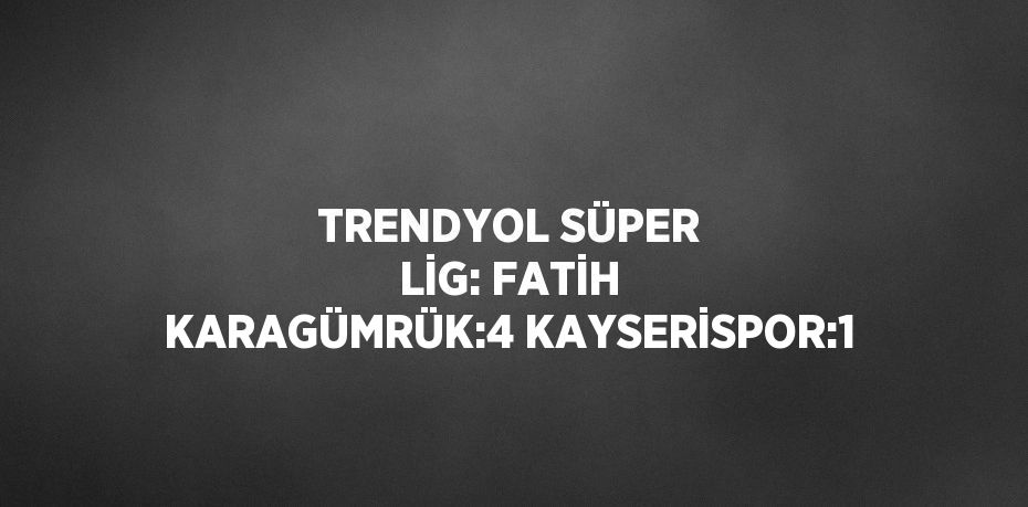 TRENDYOL SÜPER LİG: FATİH KARAGÜMRÜK:4 KAYSERİSPOR:1