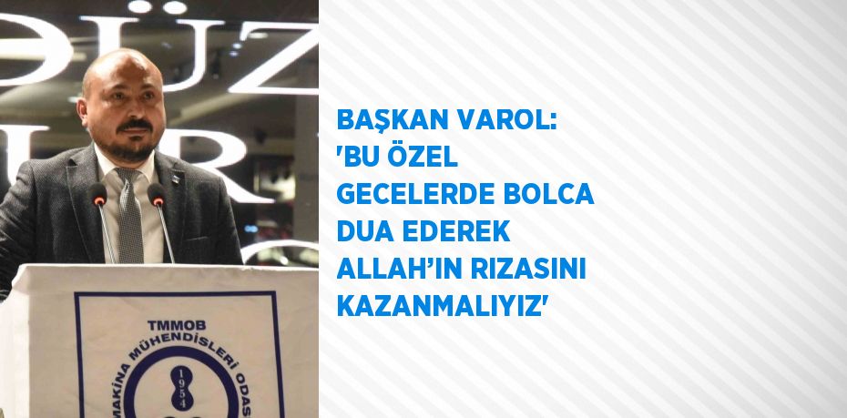 BAŞKAN VAROL: 'BU ÖZEL GECELERDE BOLCA DUA EDEREK ALLAH’IN RIZASINI KAZANMALIYIZ'