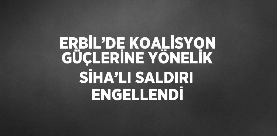 ERBİL’DE KOALİSYON GÜÇLERİNE YÖNELİK SİHA’LI SALDIRI ENGELLENDİ