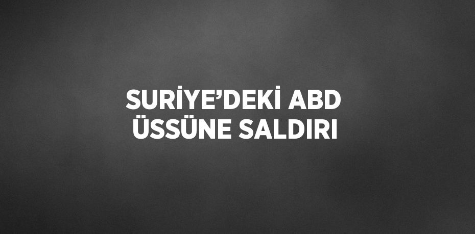 SURİYE’DEKİ ABD ÜSSÜNE SALDIRI