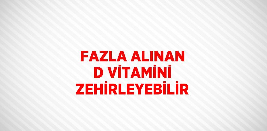 FAZLA ALINAN D VİTAMİNİ ZEHİRLEYEBİLİR