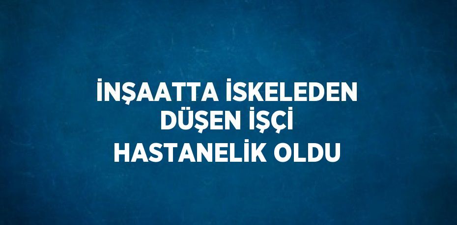 İNŞAATTA İSKELEDEN DÜŞEN İŞÇİ HASTANELİK OLDU