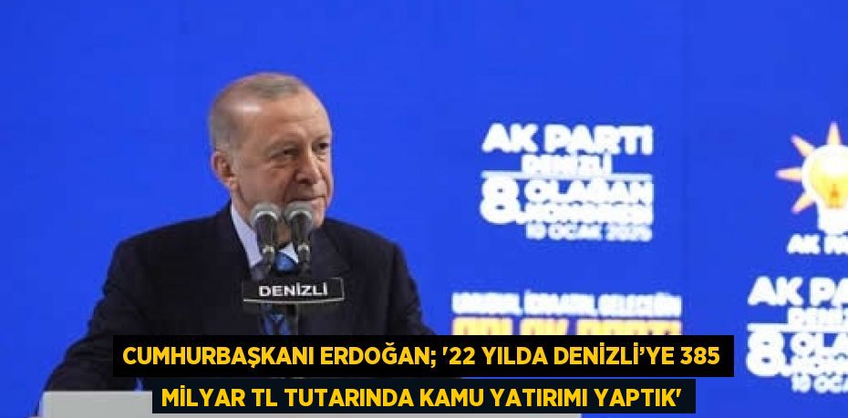 CUMHURBAŞKANI ERDOĞAN; '22 YILDA DENİZLİ’YE 385 MİLYAR TL TUTARINDA KAMU YATIRIMI YAPTIK'