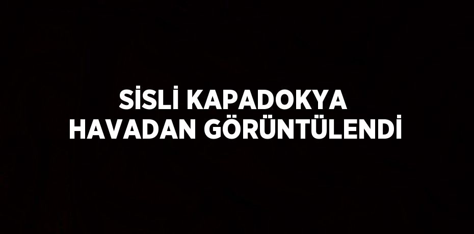 SİSLİ KAPADOKYA HAVADAN GÖRÜNTÜLENDİ