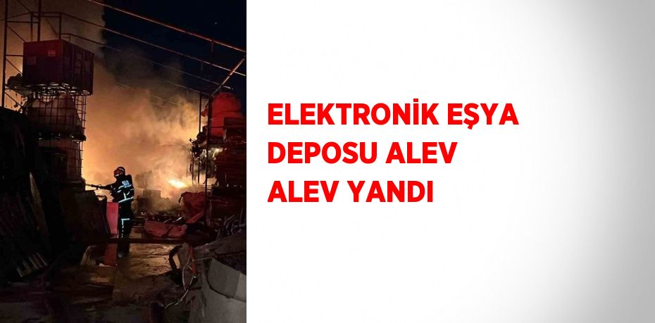 ELEKTRONİK EŞYA DEPOSU ALEV ALEV YANDI