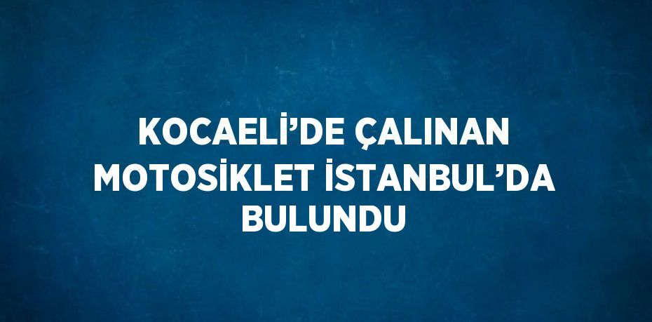 KOCAELİ’DE ÇALINAN MOTOSİKLET İSTANBUL’DA BULUNDU