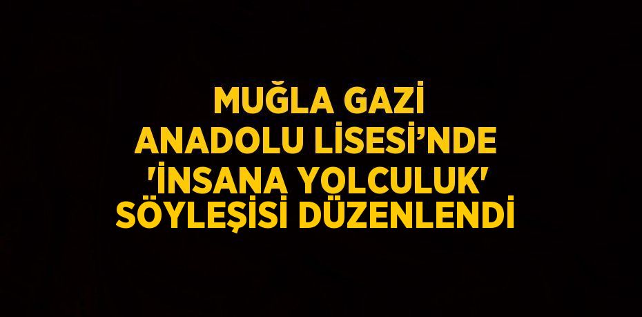 MUĞLA GAZİ ANADOLU LİSESİ’NDE 'İNSANA YOLCULUK' SÖYLEŞİSİ DÜZENLENDİ