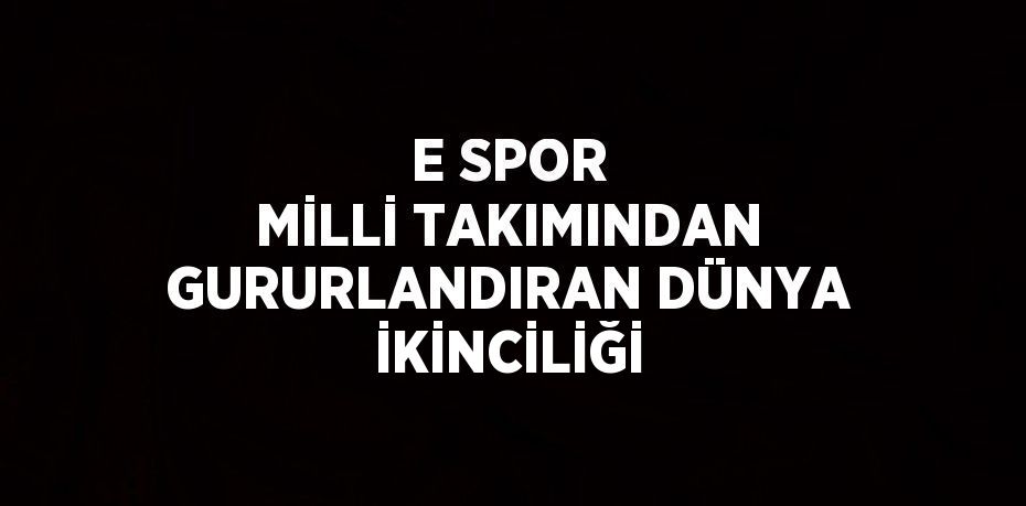 E SPOR MİLLİ TAKIMINDAN GURURLANDIRAN DÜNYA İKİNCİLİĞİ