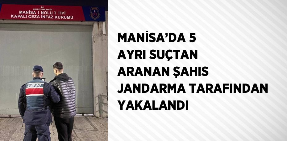 MANİSA’DA 5 AYRI SUÇTAN ARANAN ŞAHIS JANDARMA TARAFINDAN YAKALANDI