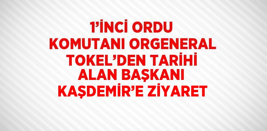 1’İNCİ ORDU KOMUTANI ORGENERAL TOKEL’DEN TARİHİ ALAN BAŞKANI KAŞDEMİR’E ZİYARET