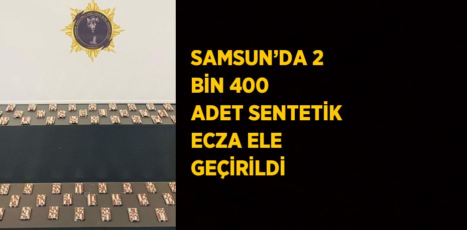 SAMSUN’DA 2 BİN 400 ADET SENTETİK ECZA ELE GEÇİRİLDİ