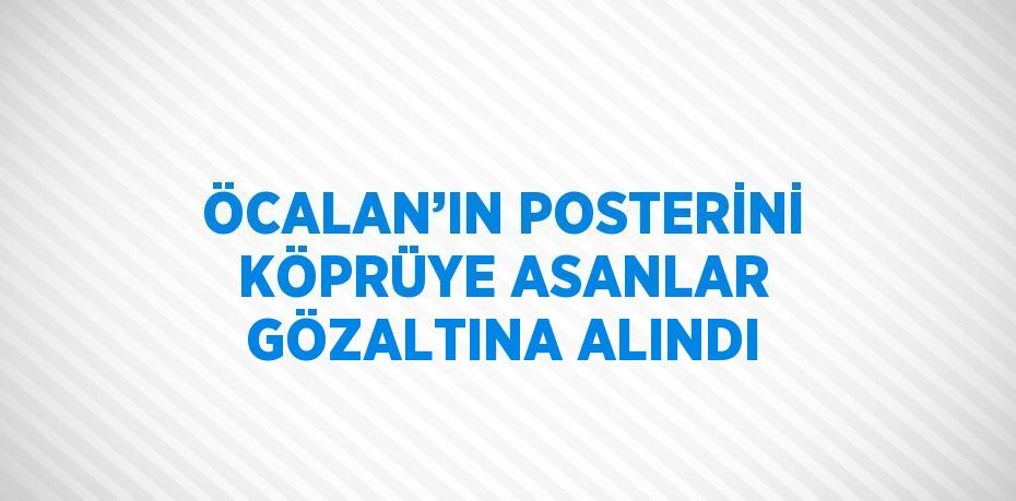 ÖCALAN’IN POSTERİNİ KÖPRÜYE ASANLAR GÖZALTINA ALINDI