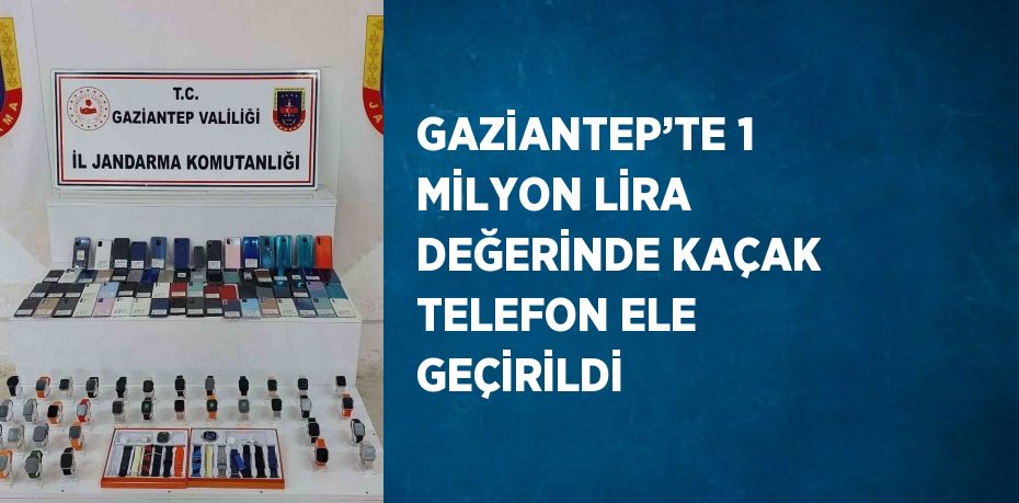 GAZİANTEP’TE 1 MİLYON LİRA DEĞERİNDE KAÇAK TELEFON ELE GEÇİRİLDİ