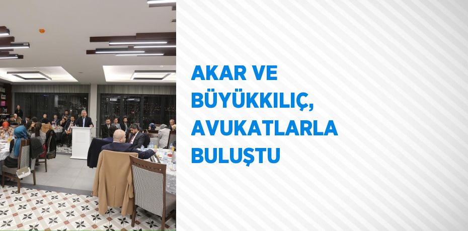 AKAR VE BÜYÜKKILIÇ, AVUKATLARLA BULUŞTU