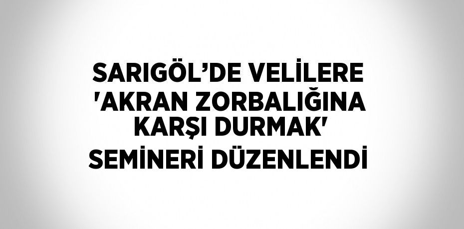 SARIGÖL’DE VELİLERE 'AKRAN ZORBALIĞINA KARŞI DURMAK' SEMİNERİ DÜZENLENDİ