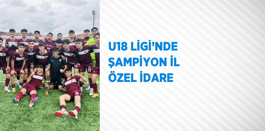 U18 LİGİ’NDE ŞAMPİYON İL ÖZEL İDARE