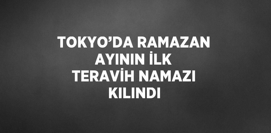 TOKYO’DA RAMAZAN AYININ İLK TERAVİH NAMAZI KILINDI