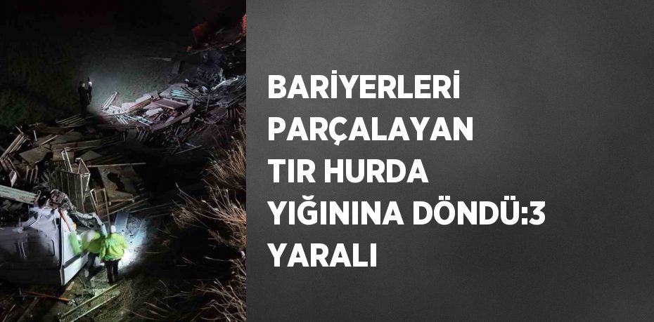 BARİYERLERİ PARÇALAYAN TIR HURDA YIĞININA DÖNDÜ:3 YARALI