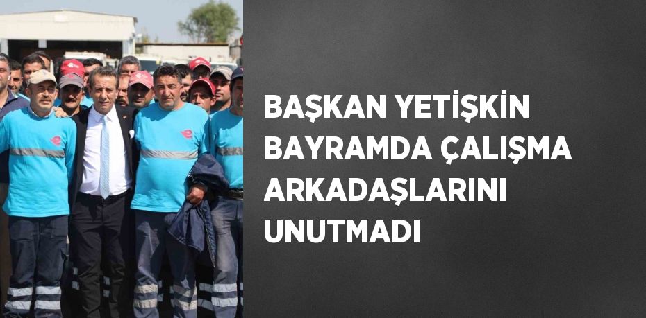 BAŞKAN YETİŞKİN BAYRAMDA ÇALIŞMA ARKADAŞLARINI UNUTMADI