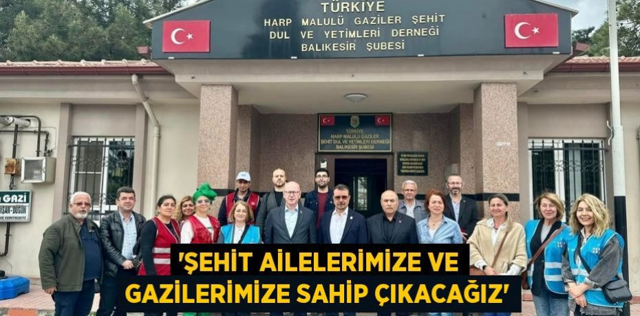 “ŞEHİT AİLELERİMİZE VE GAZİLERİMİZE SAHİP ÇIKACAĞIZ”