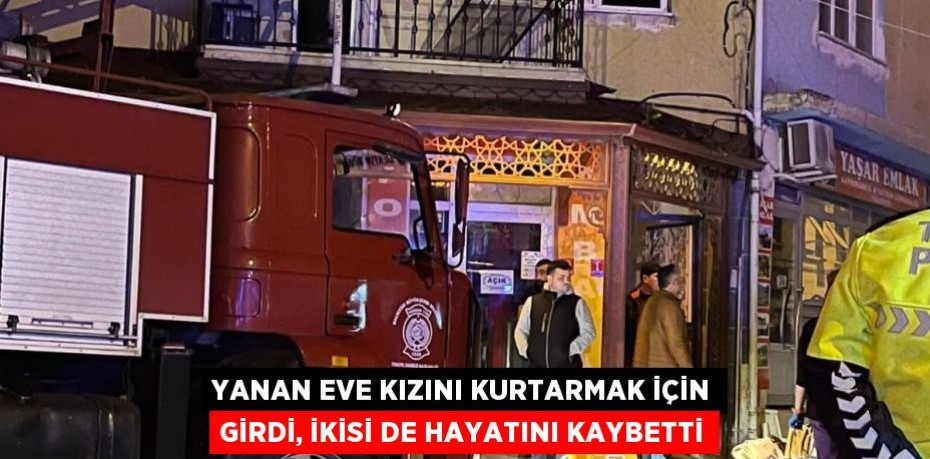 Yanan eve kızını kurtarmak için girdi, ikisi de hayatını kaybetti