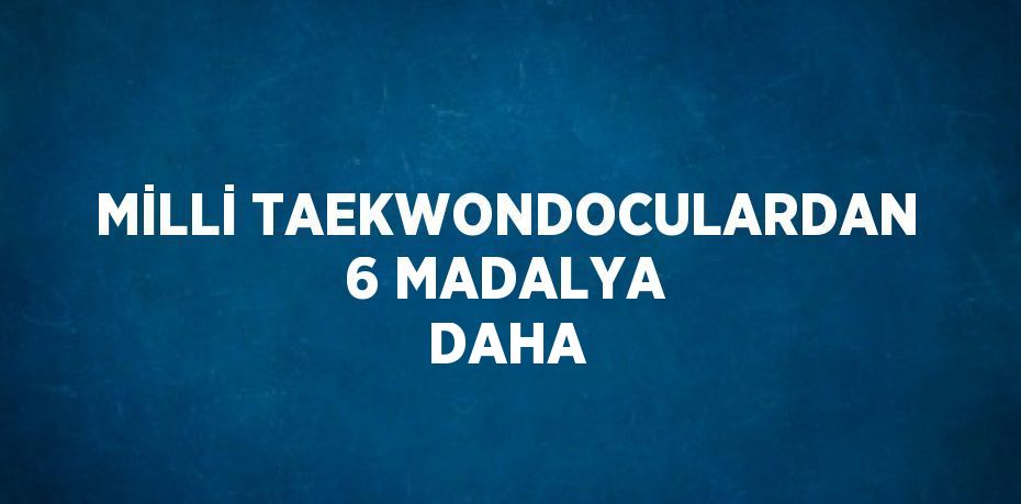 MİLLİ TAEKWONDOCULARDAN 6 MADALYA DAHA