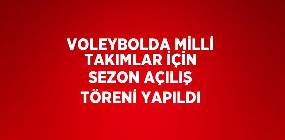 VOLEYBOLDA MİLLİ TAKIMLAR İÇİN SEZON AÇILIŞ TÖRENİ YAPILDI