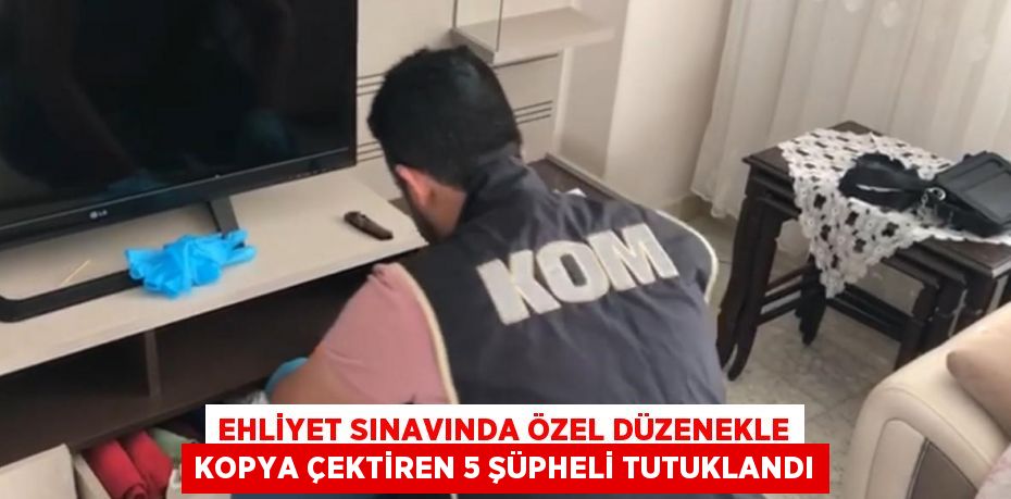 EHLİYET SINAVINDA ÖZEL DÜZENEKLE KOPYA ÇEKTİREN 5 ŞÜPHELİ TUTUKLANDI