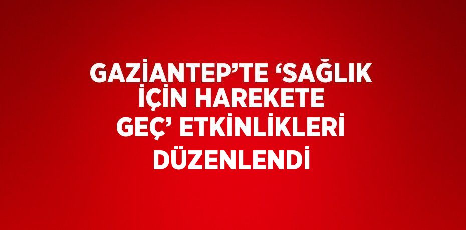 GAZİANTEP’TE ‘SAĞLIK İÇİN HAREKETE GEÇ’ ETKİNLİKLERİ DÜZENLENDİ